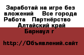 Заработай на игре без вложений! - Все города Работа » Партнёрство   . Алтайский край,Барнаул г.